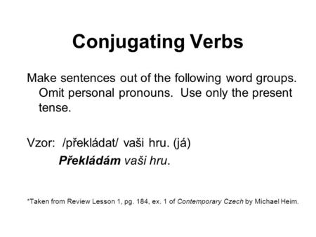 Conjugating Verbs Make sentences out of the following word groups. Omit personal pronouns. Use only the present tense. Vzor: /překládat/ vaši hru. (já)