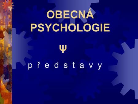 OBECNÁ PSYCHOLOGIE p ř e d s t a v y ψ Představa  obraz předmětu, který není přítomen – tj. nepůsobí aktuálně na naše smysly.