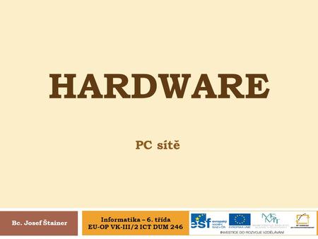 HARDWARE PC sítě Bc. Josef Štainer Informatika – 6. třída EU-OP VK-III/2 ICT DUM 246.