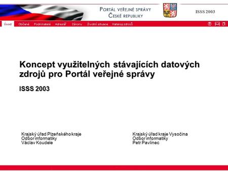 ISSS 2003 Koncept využitelných stávajících datových zdrojů pro Portál veřejné správy ISSS 2003 Krajský úřad Plzeňského kraje Odbor informatiky Václav Koudele.