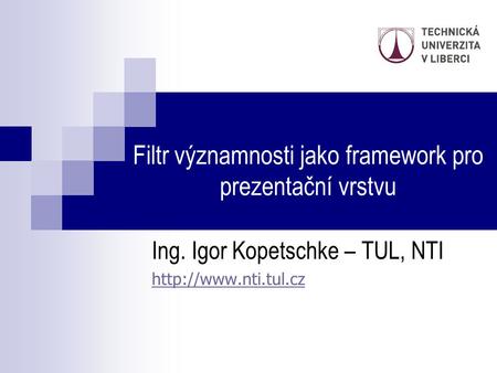 Filtr významnosti jako framework pro prezentační vrstvu Ing. Igor Kopetschke – TUL, NTI