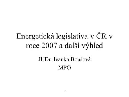 Energetická legislativa v ČR v roce 2007 a další výhled JUDr. Ivanka Boušová MPO ¨
