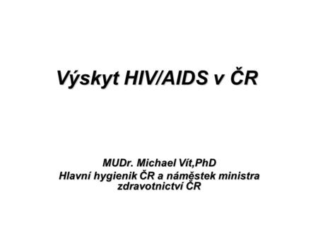 Výskyt HIV/AIDS v ČR MUDr. Michael Vít,PhD Hlavní hygienik ČR a náměstek ministra zdravotnictví ČR.
