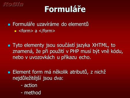 Formuláře Formuláře uzavíráme do elementů Formuláře uzavíráme do elementů a a Tyto elementy jsou součástí jazyka XHTML, to znamená, že při použití v PHP.