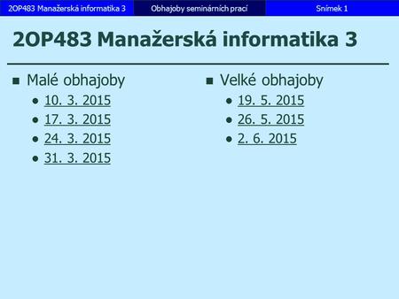 2OP483 Manažerská informatika 3 Malé obhajoby 10. 3. 2015 17. 3. 2015 24. 3. 2015 31. 3. 2015 Velké obhajoby 19. 5. 2015 26. 5. 2015 2. 6. 2015 Obhajoby.