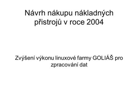 Návrh nákupu nákladných přistrojů v roce 2004 Zvýšení výkonu linuxové farmy GOLIÁŠ pro zpracování dat.