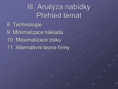 III. Analýza nabídky Přehled témat 8. Technologie 9. Minimalizace nákladů 10. Maximalizace zisku 11. Alternativní teorie firmy.