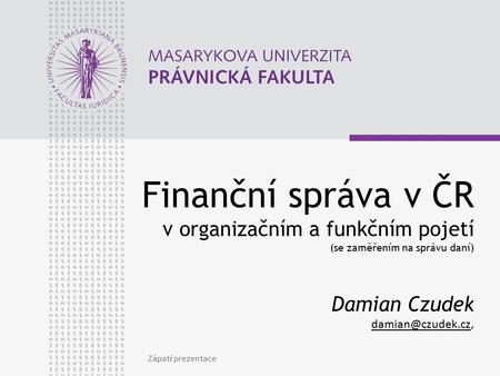 Finanční správa v ČR v organizačním a funkčním pojetí (se zaměřením na správu daní) Damian Czudek damian@czudek.cz, Zápatí prezentace.