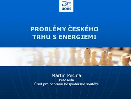 PROBLÉMY ČESKÉHO TRHU S ENERGIEMI Martin Pecina Předseda Úřad pro ochranu hospodářské soutěže.