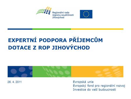 EXPERTNÍ PODPORA PŘÍJEMCŮM DOTACE Z ROP JIHOVÝCHOD 26. 4. 2011 Evropská unie Evropský fond pro regionální rozvoj Investice do vaší budoucnosti.