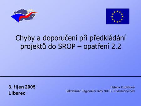 Chyby a doporučení při předkládání projektů do SROP – opatření 2.2 3. říjen 2005 Liberec Helena Kubíčková Sekretariát Regionální rady NUTS II Severovýchod.