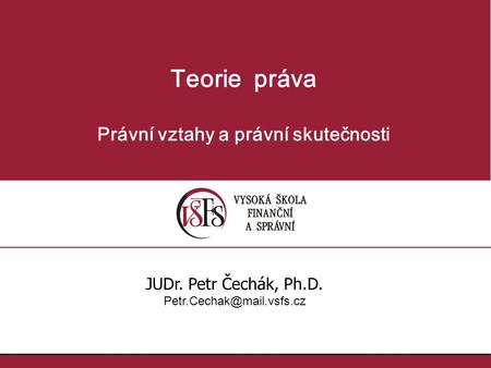Teorie práva Právní vztahy a právní skutečnosti JUDr. Petr Čechák, Ph.D.