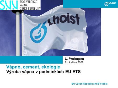 Vápno, cement, ekologie Výroba vápna v podmínkách EU ETS L. Prokopec 21. května 2008 BU Czech Republic and Slovakia.