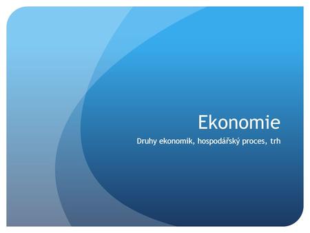 Druhy ekonomik, hospodářský proces, trh