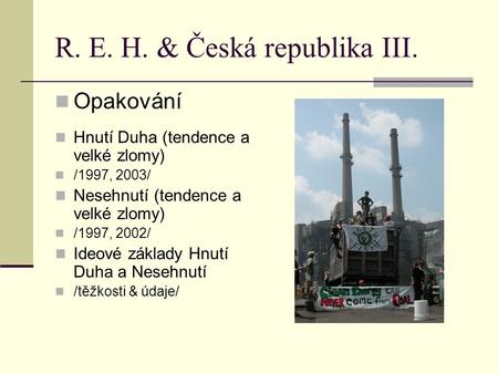 R. E. H. & Česká republika III. Opakování Hnutí Duha (tendence a velké zlomy) /1997, 2003/ Nesehnutí (tendence a velké zlomy) /1997, 2002/ Ideové základy.
