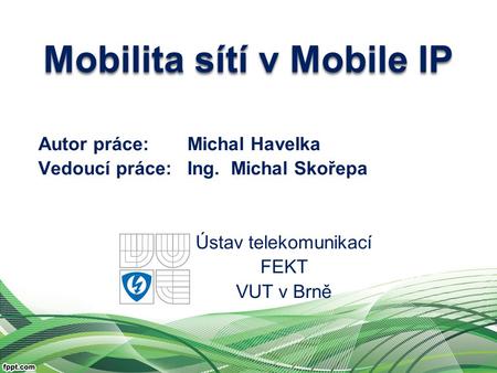 Autor práce:Michal Havelka Vedoucí práce: Ing. Michal Skořepa Ústav telekomunikací FEKT VUT v Brně Mobilita sítí v Mobile IP.