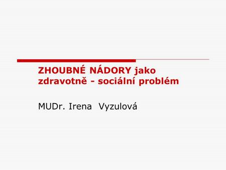 ZHOUBNÉ NÁDORY jako zdravotně - sociální problém MUDr. Irena Vyzulová