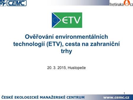 1 Ověřování environmentálních technologií (ETV), cesta na zahraniční trhy 20. 3. 2015, Hustopeče ČESKÉ EKOLOGICKÉ MANAŽERSKÉ CENTRUM www.cemc.cz.