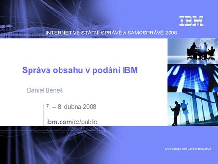 INTERNET VE STÁTNÍ SPRÁVĚ A SAMOSPRÁVĚ 2008 © Copyright IBM Corporation 2008 Správa obsahu v podání IBM 7. – 8. dubna 2008 ibm.com/cz/public Daniel Beneš.