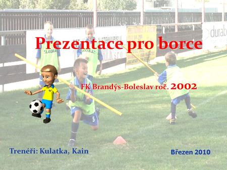 Prezentace pro borce Trenéři: Kulatka, Kain FK Brandýs-Boleslav roč. 2002 FK Brandýs-Boleslav roč. 2002 Březen 2010.