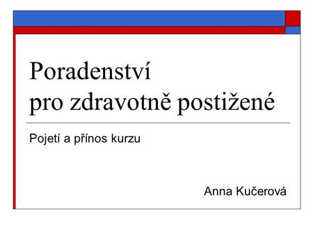 Poradenství pro zdravotně postižené Pojetí a přínos kurzu Anna Kučerová.