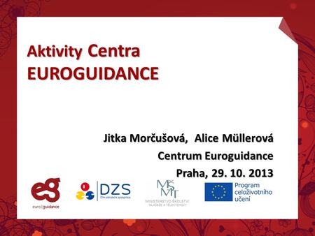 Aktivity Centra EUROGUIDANCE Jitka Morčušová, Alice Müllerová Centrum Euroguidance Praha, 29. 10. 2013.