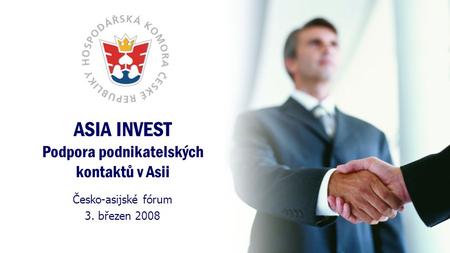 ASIA INVEST Podpora podnikatelských kontaktů v Asii Česko-asijské fórum 3. březen 2008.