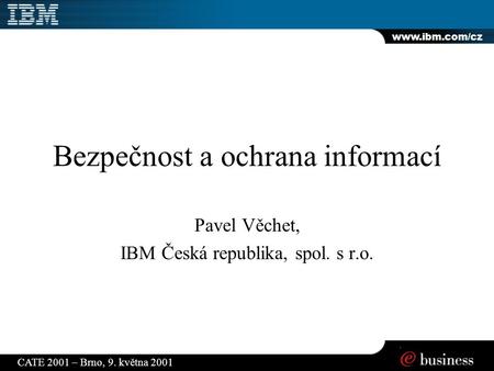 Www.ibm.com/cz CATE 2001 – Brno, 9. května 2001 Bezpečnost a ochrana informací Pavel Věchet, IBM Česká republika, spol. s r.o.