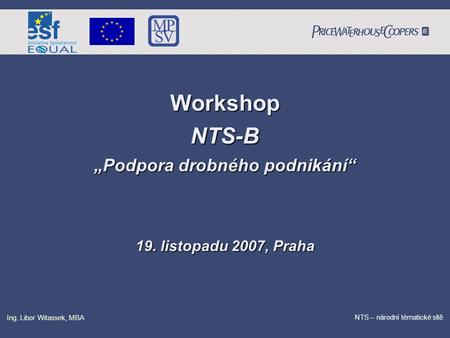 PricewaterhouseCoopers Date NTS – národní tématické sítě Ing. Libor Witassek, MBA WorkshopNTS-B „Podpora drobného podnikání“ 19. listopadu 2007, Praha.