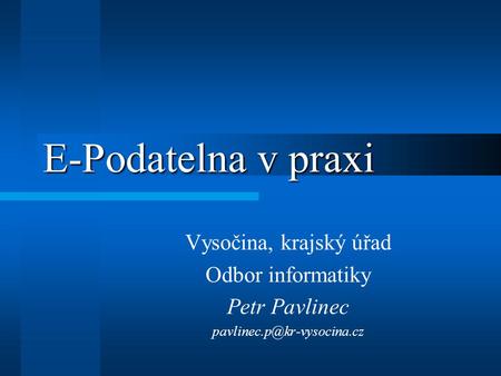 E-Podatelna v praxi Vysočina, krajský úřad Odbor informatiky Petr Pavlinec
