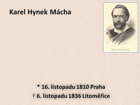Karel Hynek Mácha * 16. listopadu 1810 Praha † 6. listopadu 1836 Litoměřice * 16. listopadu 1810 Praha † 6. listopadu 1836 Litoměřice.