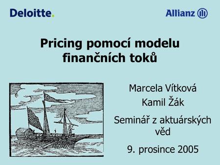 Pricing pomocí modelu finančních toků Marcela Vítková Kamil Žák Seminář z aktuárských věd 9. prosince 2005.