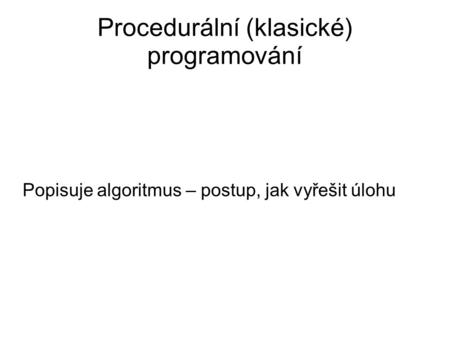 Procedurální (klasické) programování Popisuje algoritmus – postup, jak vyřešit úlohu.
