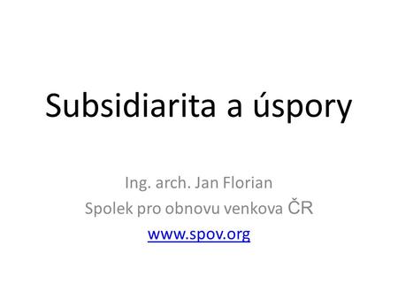 Subsidiarita a úspory Ing. arch. Jan Florian Spolek pro obnovu venkova ČR www.spov.org.
