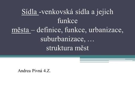 Sídla -venkovská sídla a jejich funkce města – definice, funkce, urbanizace, suburbanizace, … struktura měst Andrea Pivná 4.Z.