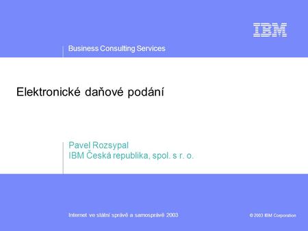 Business Consulting Services Internet ve státní správě a samosprávě 2003 © 2003 IBM Corporation Elektronické daňové podání Pavel Rozsypal IBM Česká republika,