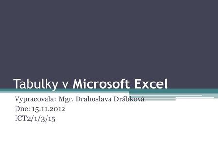 Tabulky v Microsoft Excel Vypracovala: Mgr. Drahoslava Drábková Dne: 15.11.2012 ICT2/1/3/15.