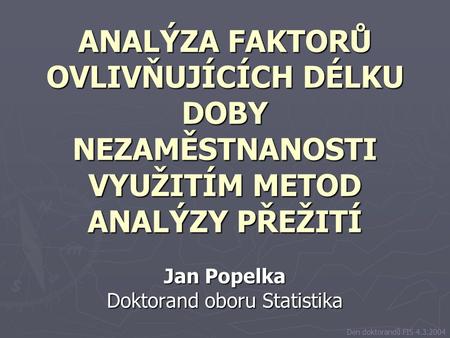ANALÝZA FAKTORŮ OVLIVŇUJÍCÍCH DÉLKU DOBY NEZAMĚSTNANOSTI VYUŽITÍM METOD ANALÝZY PŘEŽITÍ Jan Popelka Doktorand oboru Statistika Den doktorandů FIS 4.3.2004.