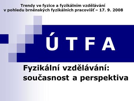 Ú T F A Fyzikální vzdělávání: současnost a perspektiva Trendy ve fyzice a fyzikálním vzdělávání v pohledu brněnských fyzikálních pracovišť – 17. 9. 2008.