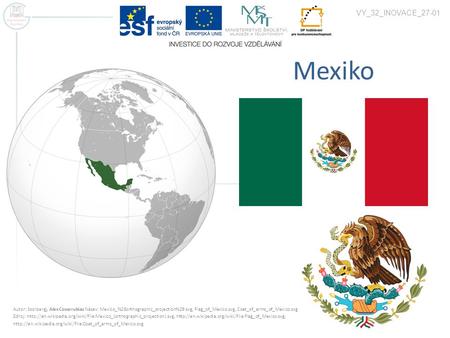 VY_32_INOVACE_27-01 Mexiko Autor: Ssolbergj, Alex Covarrubias Název: Mexico_%28orthographic_projection%29.svg, Flag_of_Mexico.svg, Coat_of_arms_of_Mexico.svg.