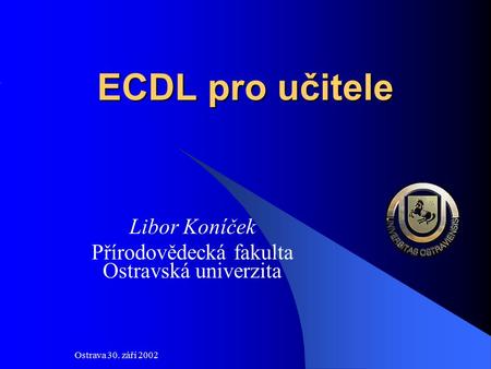 Ostrava 30. září 2002 ECDL pro učitele Libor Koníček Přírodovědecká fakulta Ostravská univerzita.