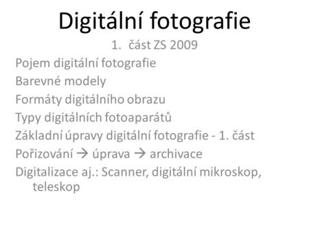 Digitální fotografie 1.část ZS 2009 Pojem digitální fotografie Barevné modely Formáty digitálního obrazu Typy digitálních fotoaparátů Základní úpravy digitální.