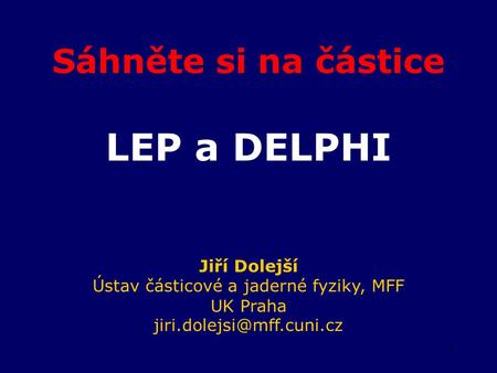 1 Sáhněte si na částice LEP a DELPHI Jiří Dolejší Ústav částicové a jaderné fyziky, MFF UK Praha