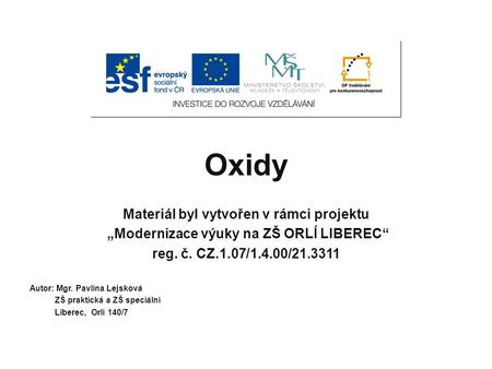 Oxidy Materiál byl vytvořen v rámci projektu „Modernizace výuky na ZŠ ORLÍ LIBEREC“ reg. č. CZ.1.07/1.4.00/21.3311 Autor: Mgr. Pavlína Lejsková ZŠ praktická.