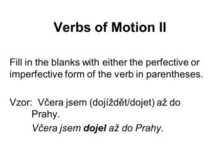 Verbs of Motion II Fill in the blanks with either the perfective or imperfective form of the verb in parentheses. Vzor: Včera jsem (dojíždět/dojet) až.