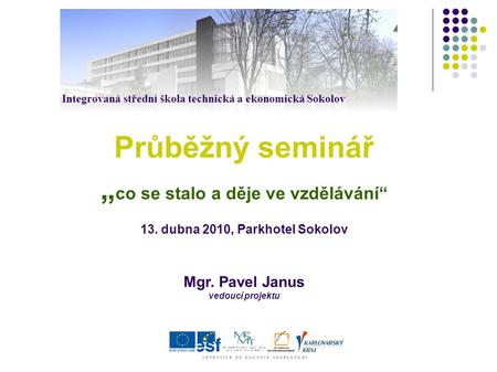 Průběžný seminář „ co se stalo a děje ve vzdělávání“ 13. dubna 2010, Parkhotel Sokolov Mgr. Pavel Janus vedoucí projektu Integrovaná střední škola technická.