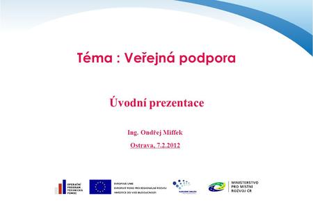 Téma : Veřejná podpora Úvodní prezentace Ing. Ondřej Miffek Ostrava, 7.2.2012.