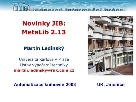 Novinky JIB: MetaLib 2.13 Martin Ledínský Univerzita Karlova v Praze Ústav výpočetní techniky Automatizace knihoven 2003UK,