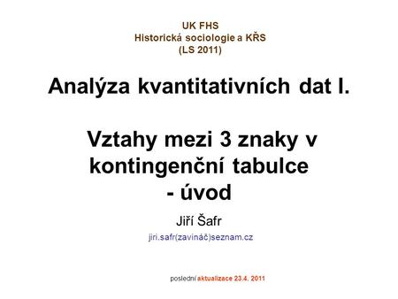 Analýza kvantitativních dat I. Vztahy mezi 3 znaky v kontingenční tabulce - úvod Jiří Šafr jiri.safr(zavináč)seznam.cz poslední aktualizace 23.4. 2011.