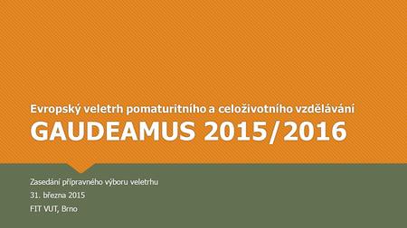 Evropský veletrh pomaturitního a celoživotního vzdělávání GAUDEAMUS 2015/2016 Zasedání přípravného výboru veletrhu 31. března 2015 FIT VUT, Brno Zasedání.
